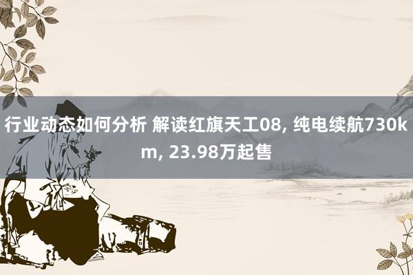 行业动态如何分析 解读红旗天工08, 纯电续航730km, 23.98万起售