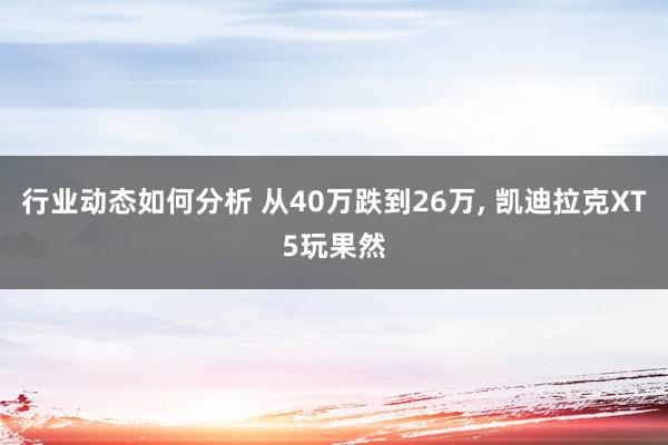 行业动态如何分析 从40万跌到26万, 凯迪拉克XT5玩果然