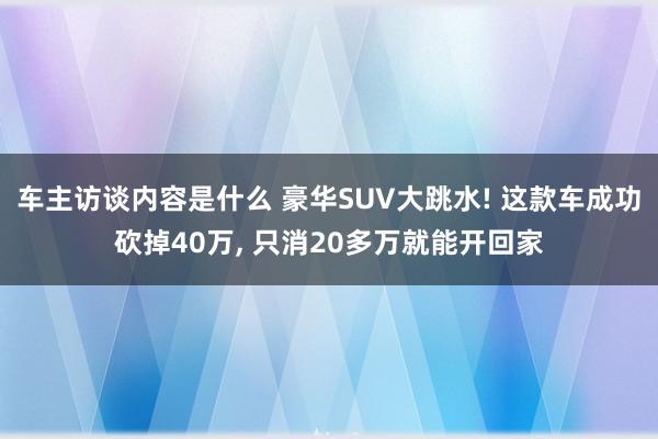 车主访谈内容是什么 豪华SUV大跳水! 这款车成功砍掉40万, 只消20多万就能开回家