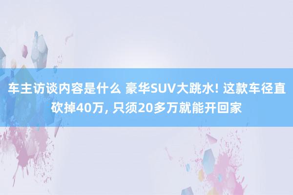 车主访谈内容是什么 豪华SUV大跳水! 这款车径直砍掉40万, 只须20多万就能开回家