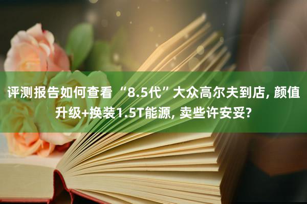 评测报告如何查看 “8.5代”大众高尔夫到店, 颜值升级+换装1.5T能源, 卖些许安妥?