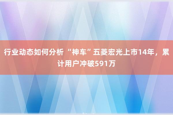 行业动态如何分析 “神车”五菱宏光上市14年，累计用户冲破591万