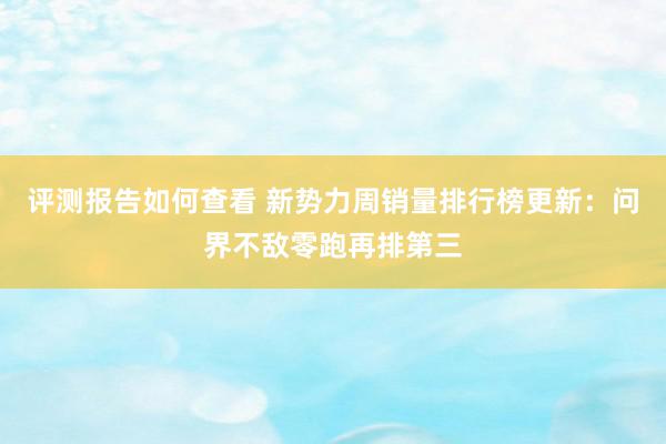 评测报告如何查看 新势力周销量排行榜更新：问界不敌零跑再排第三