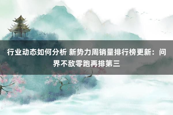 行业动态如何分析 新势力周销量排行榜更新：问界不敌零跑再排第三