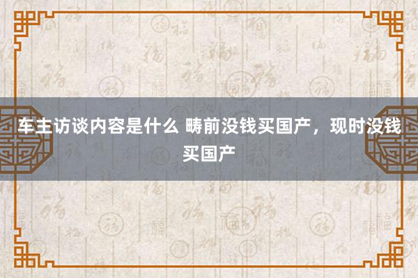 车主访谈内容是什么 畴前没钱买国产，现时没钱买国产