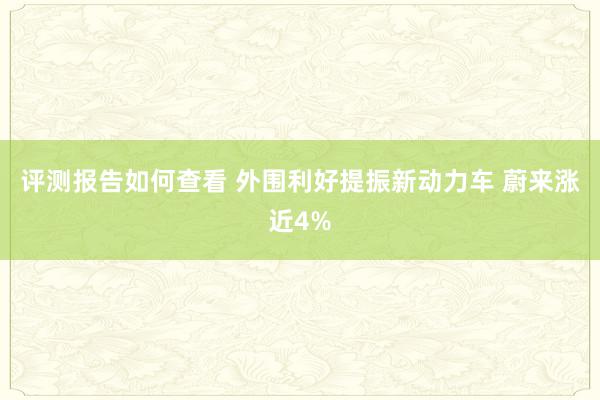 评测报告如何查看 外围利好提振新动力车 蔚来涨近4%