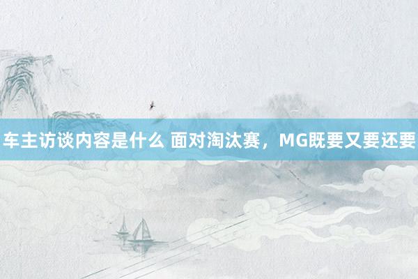 车主访谈内容是什么 面对淘汰赛，MG既要又要还要