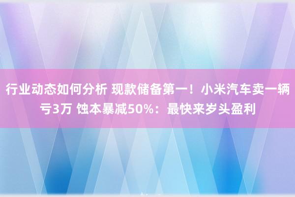 行业动态如何分析 现款储备第一！小米汽车卖一辆亏3万 蚀本暴减50%：最快来岁头盈利