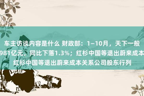 车主访谈内容是什么 财政部：1—10月，天下一般巨匠预算收入184981亿元，同比下落1.3%；红杉中国等退出蔚来成本关系公司股东行列