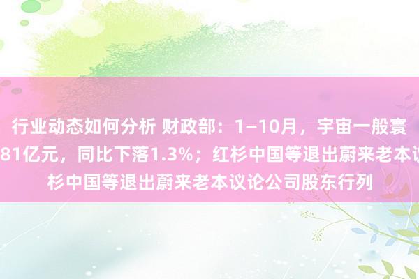 行业动态如何分析 财政部：1—10月，宇宙一般寰球预算收入184981亿元，同比下落1.3%；红杉中国等退出蔚来老本议论公司股东行列