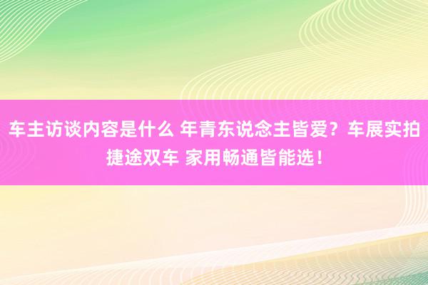 车主访谈内容是什么 年青东说念主皆爱？车展实拍捷途双车 家用畅通皆能选！