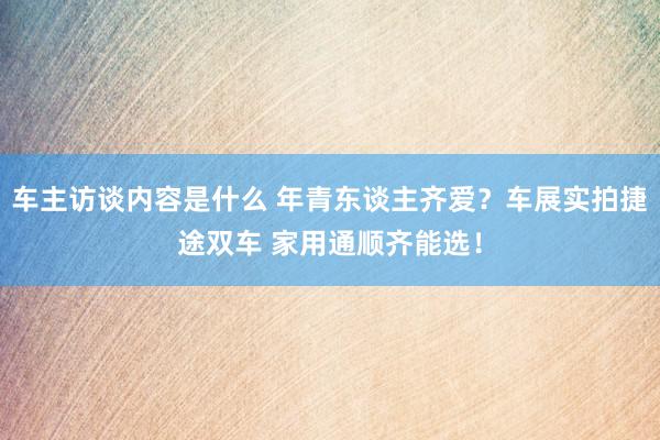 车主访谈内容是什么 年青东谈主齐爱？车展实拍捷途双车 家用通顺齐能选！