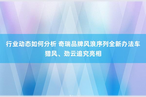 行业动态如何分析 奇瑞品牌风浪序列全新办法车猎风、劲云追究亮相