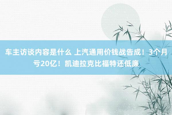 车主访谈内容是什么 上汽通用价钱战告成！3个月亏20亿！凯迪拉克比福特还低廉