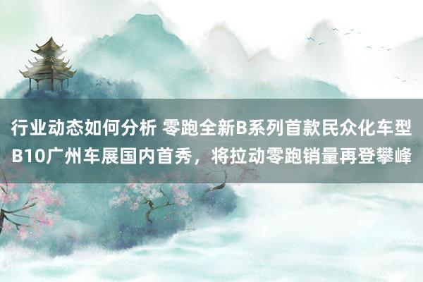 行业动态如何分析 零跑全新B系列首款民众化车型B10广州车展国内首秀，将拉动零跑销量再登攀峰