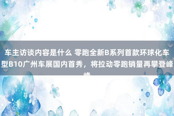 车主访谈内容是什么 零跑全新B系列首款环球化车型B10广州车展国内首秀，将拉动零跑销量再攀登峰