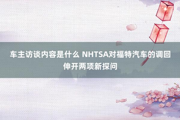 车主访谈内容是什么 NHTSA对福特汽车的调回伸开两项新探问