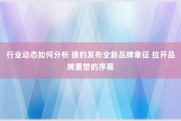 行业动态如何分析 捷豹发布全新品牌象征 拉开品牌重塑的序幕