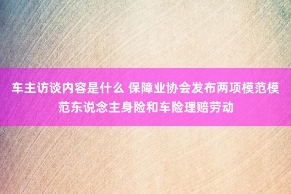 车主访谈内容是什么 保障业协会发布两项模范模范东说念主身险和车险理赔劳动