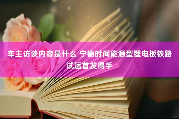 车主访谈内容是什么 宁德时间能源型锂电板铁路试运首发得手