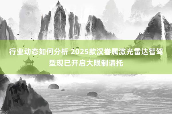 行业动态如何分析 2025款汉眷属激光雷达智驾型现已开启大限制请托