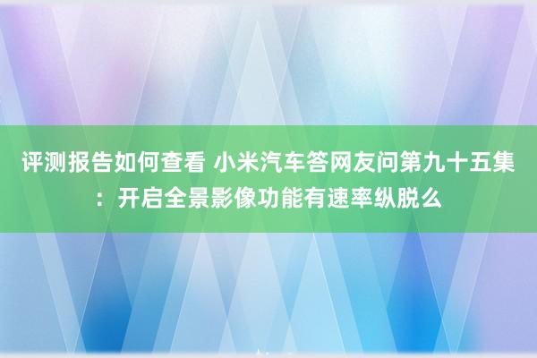 评测报告如何查看 小米汽车答网友问第九十五集：开启全景影像功能有速率纵脱么