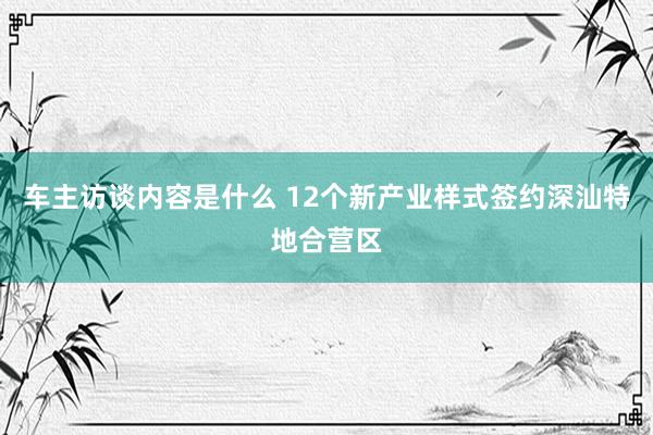 车主访谈内容是什么 12个新产业样式签约深汕特地合营区