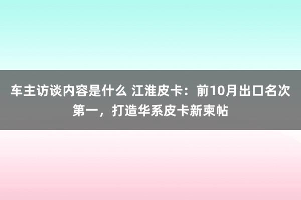 车主访谈内容是什么 江淮皮卡：前10月出口名次第一，打造华系皮卡新柬帖